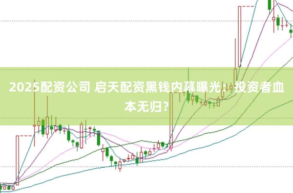 2025配资公司 启天配资黑钱内幕曝光：投资者血本无归？