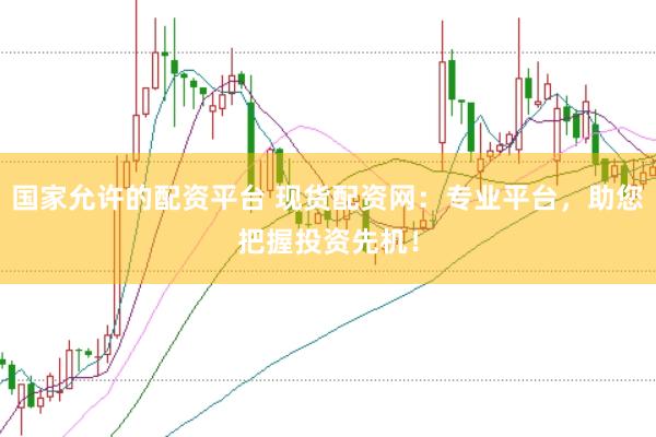 国家允许的配资平台 现货配资网：专业平台，助您把握投资先机！