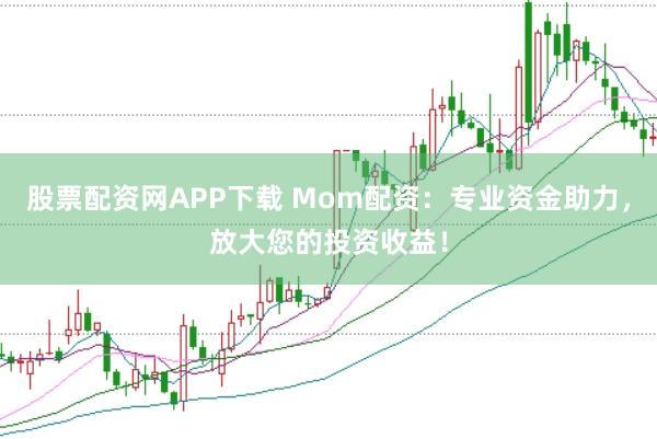 股票配资网APP下载 Mom配资：专业资金助力，放大您的投资收益！