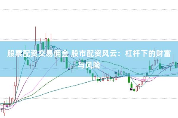 股票配资交易佣金 股市配资风云：杠杆下的财富与风险