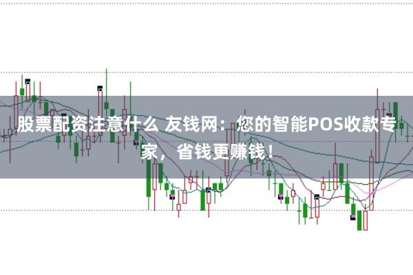 股票配资注意什么 友钱网：您的智能POS收款专家，省钱更赚钱！