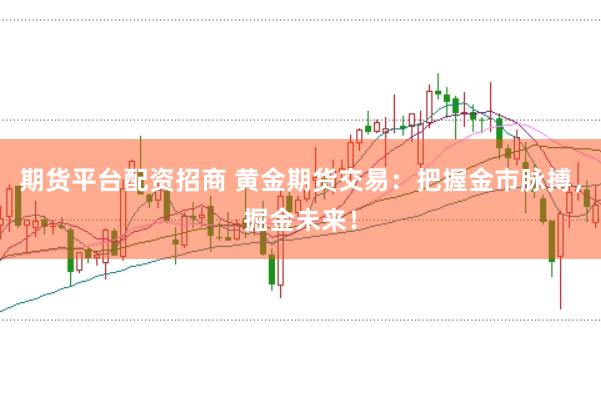 期货平台配资招商 黄金期货交易：把握金市脉搏，掘金未来！