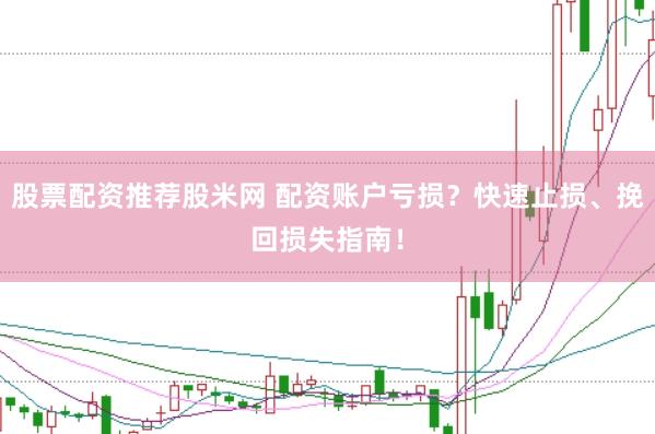 股票配资推荐股米网 配资账户亏损？快速止损、挽回损失指南！