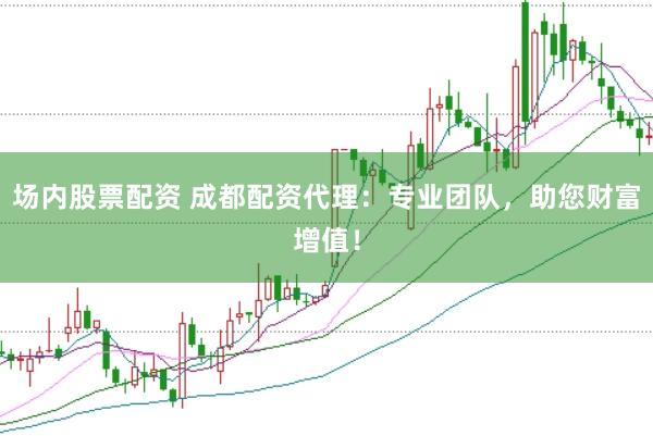 场内股票配资 成都配资代理：专业团队，助您财富增值！