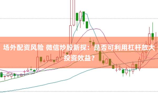 场外配资风险 微信炒股新探：是否可利用杠杆放大投资效益？