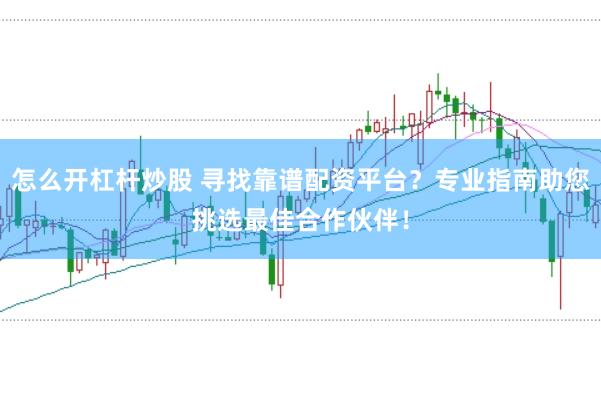 怎么开杠杆炒股 寻找靠谱配资平台？专业指南助您挑选最佳合作伙伴！