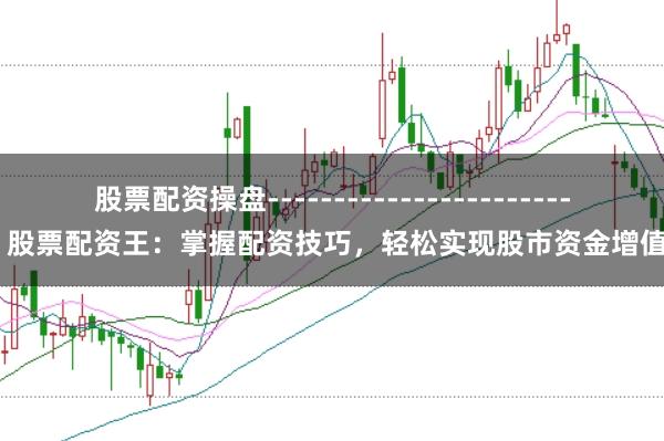 股票配资操盘------------------------ 股票配资王：掌握配资技巧，轻松实现股市资金增值！