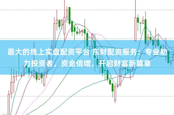 最大的线上实盘配资平台 东财配资服务：专业助力投资者，资金倍增，开启财富新篇章