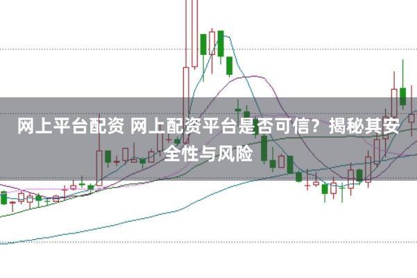 网上平台配资 网上配资平台是否可信？揭秘其安全性与风险