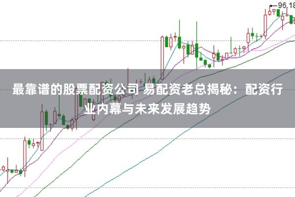 最靠谱的股票配资公司 易配资老总揭秘：配资行业内幕与未来发展趋势