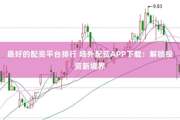 最好的配资平台排行 场外配资APP下载：解锁投资新境界