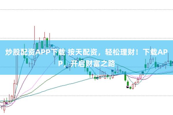 炒股配资APP下载 按天配资，轻松理财！下载APP，开启财富之路
