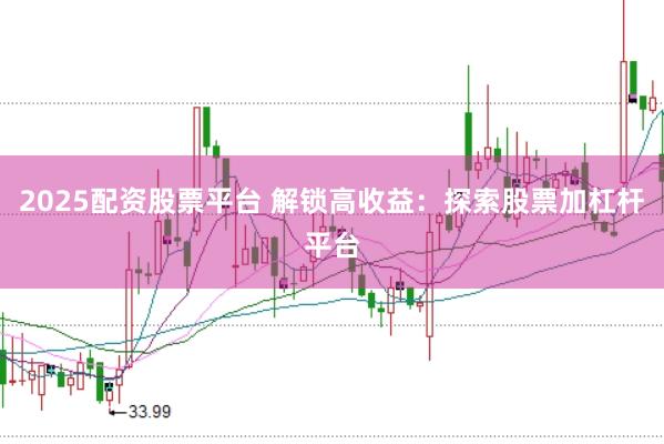 2025配资股票平台 解锁高收益：探索股票加杠杆平台