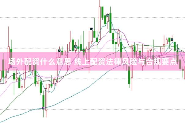场外配资什么意思 线上配资法律风险与合规要点