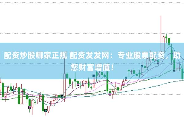 配资炒股哪家正规 配资发发网：专业股票配资，助您财富增值！