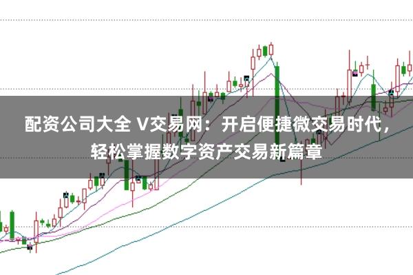 配资公司大全 V交易网：开启便捷微交易时代，轻松掌握数字资产交易新篇章