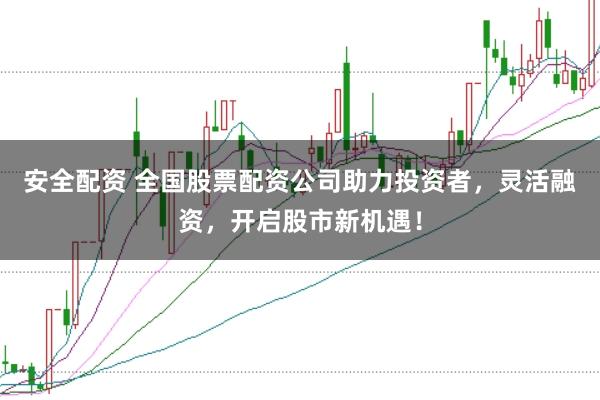 安全配资 全国股票配资公司助力投资者，灵活融资，开启股市新机遇！