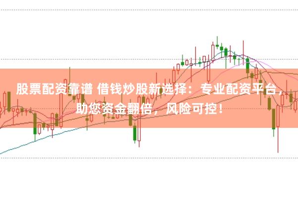 股票配资靠谱 借钱炒股新选择：专业配资平台，助您资金翻倍，风险可控！