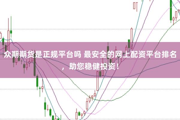 众期期货是正规平台吗 最安全的网上配资平台排名，助您稳健投资！