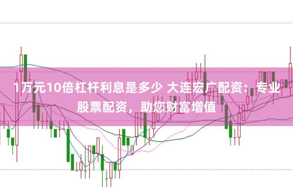 1万元10倍杠杆利息是多少 大连宏广配资：专业股票配资，助您财富增值