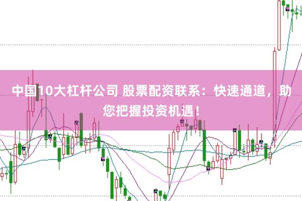 中国10大杠杆公司 股票配资联系：快速通道，助您把握投资机遇！