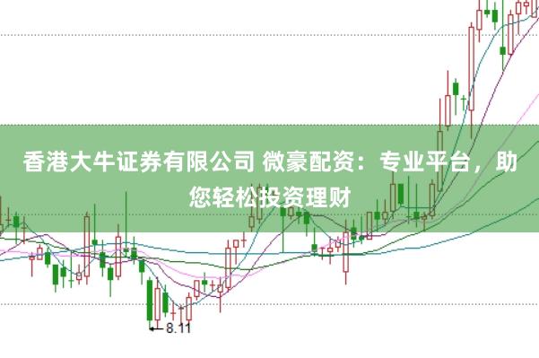 香港大牛证券有限公司 微豪配资：专业平台，助您轻松投资理财
