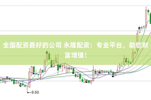 全国配资最好的公司 永隆配资：专业平台，助您财富增值！