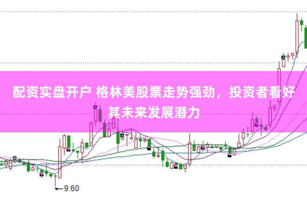 配资实盘开户 格林美股票走势强劲，投资者看好其未来发展潜力