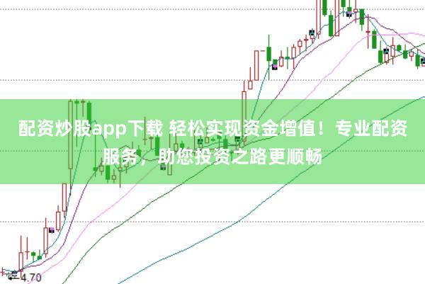 配资炒股app下载 轻松实现资金增值！专业配资服务，助您投资之路更顺畅
