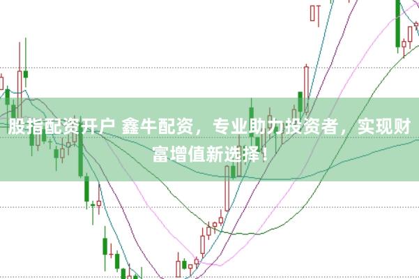 股指配资开户 鑫牛配资，专业助力投资者，实现财富增值新选择！