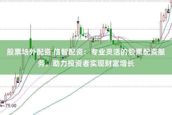 股票场外配资 信智配资：专业灵活的股票配资服务，助力投资者实现财富增长