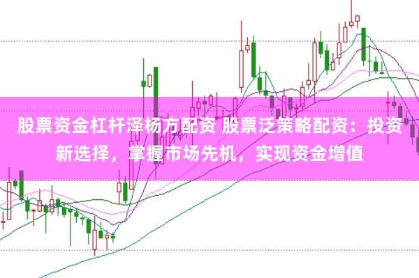 股票资金杠杆泽杨方配资 股票泛策略配资：投资新选择，掌握市场先机，实现资金增值