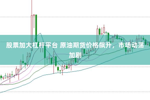 股票加大杠杆平台 原油期货价格飙升，市场动荡加剧