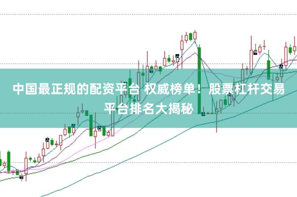 中国最正规的配资平台 权威榜单！股票杠杆交易平台排名大揭秘