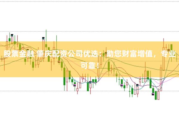 股票金融 肇庆配资公司优选：助您财富增值，专业可靠！