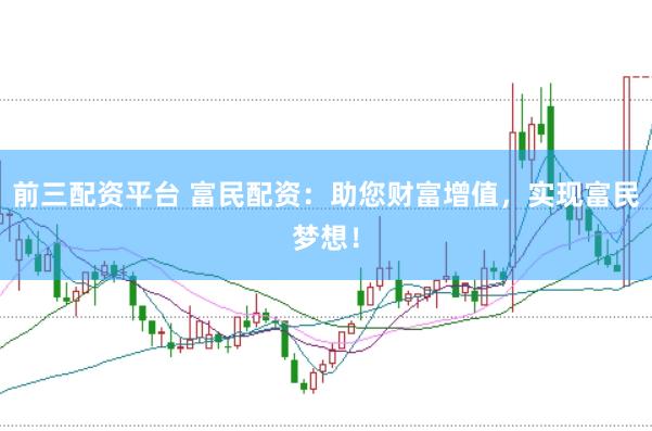 前三配资平台 富民配资：助您财富增值，实现富民梦想！