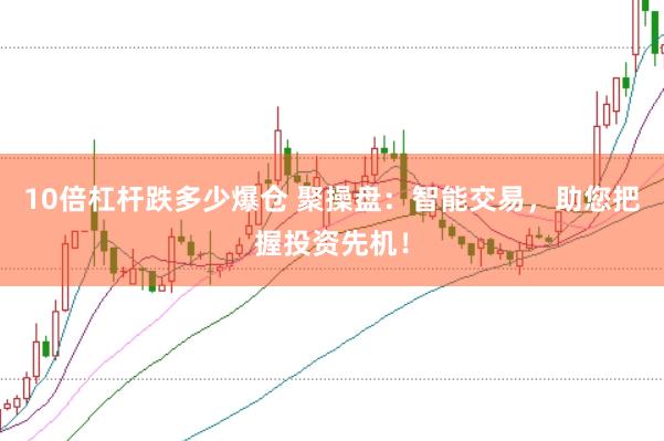 10倍杠杆跌多少爆仓 聚操盘：智能交易，助您把握投资先机！