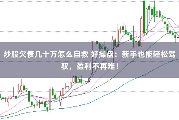 炒股欠债几十万怎么自救 好操盘：新手也能轻松驾驭，盈利不再难！