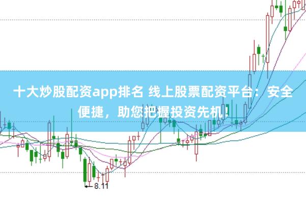 十大炒股配资app排名 线上股票配资平台：安全便捷，助您把握投资先机！
