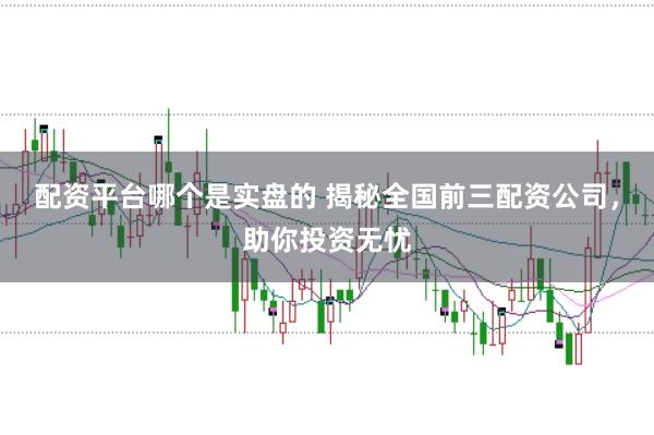 配资平台哪个是实盘的 揭秘全国前三配资公司，助你投资无忧