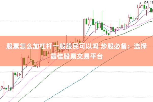 股票怎么加杠杆一般股民可以吗 炒股必备：选择最佳股票交易平台