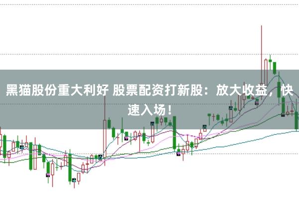 黑猫股份重大利好 股票配资打新股：放大收益，快速入场！