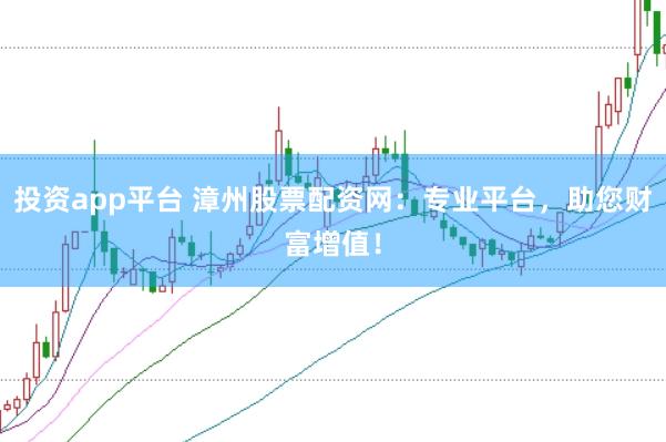 投资app平台 漳州股票配资网：专业平台，助您财富增值！