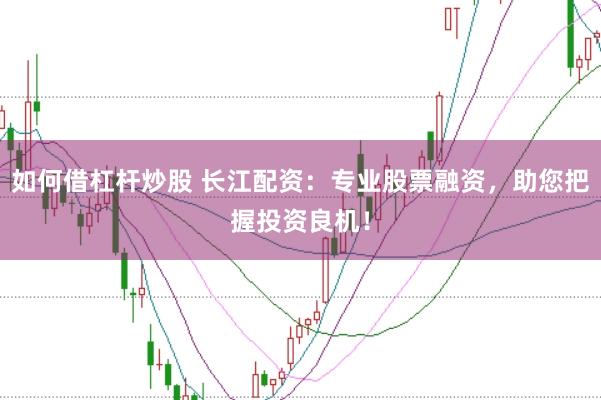 如何借杠杆炒股 长江配资：专业股票融资，助您把握投资良机！