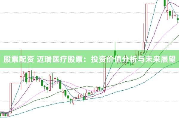 股票配资 迈瑞医疗股票：投资价值分析与未来展望