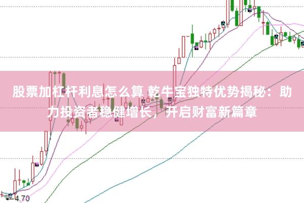 股票加杠杆利息怎么算 乾牛宝独特优势揭秘：助力投资者稳健增长，开启财富新篇章