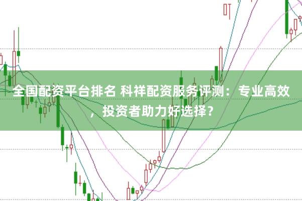 全国配资平台排名 科祥配资服务评测：专业高效，投资者助力好选择？