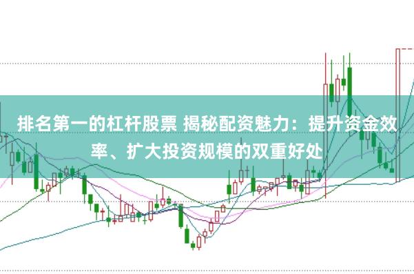 排名第一的杠杆股票 揭秘配资魅力：提升资金效率、扩大投资规模的双重好处