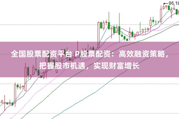全国股票配资平台 P股票配资：高效融资策略，把握股市机遇，实现财富增长