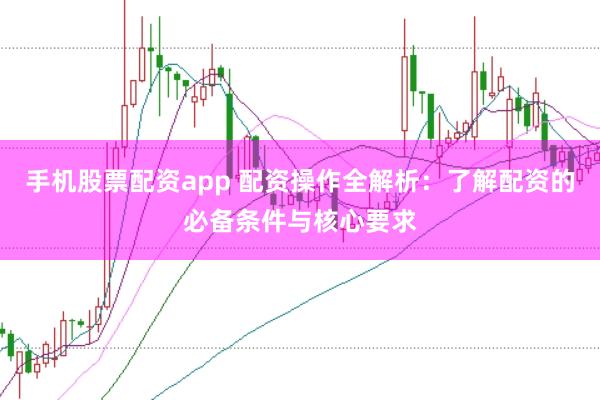 手机股票配资app 配资操作全解析：了解配资的必备条件与核心要求